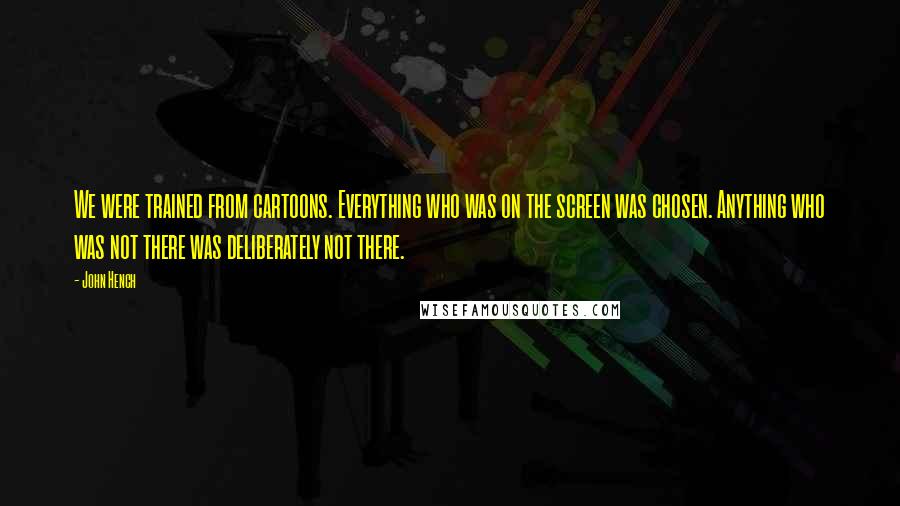 John Hench Quotes: We were trained from cartoons. Everything who was on the screen was chosen. Anything who was not there was deliberately not there.