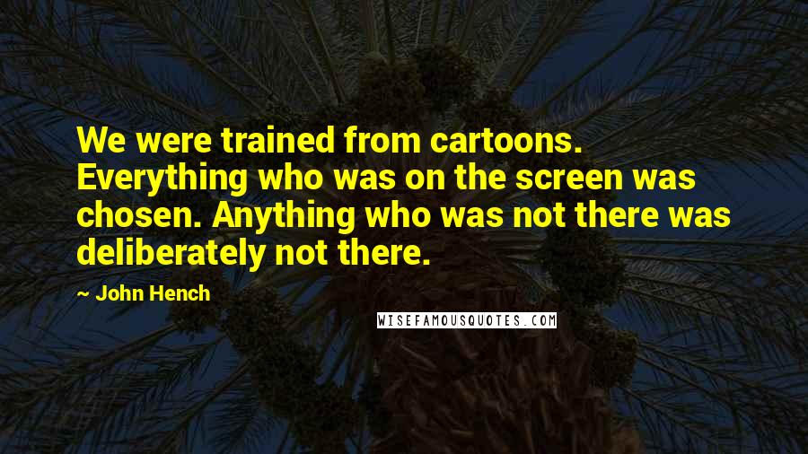 John Hench Quotes: We were trained from cartoons. Everything who was on the screen was chosen. Anything who was not there was deliberately not there.