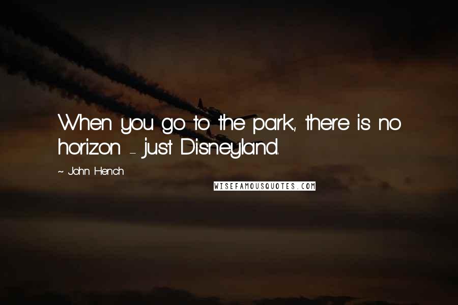 John Hench Quotes: When you go to the park, there is no horizon - just Disneyland.