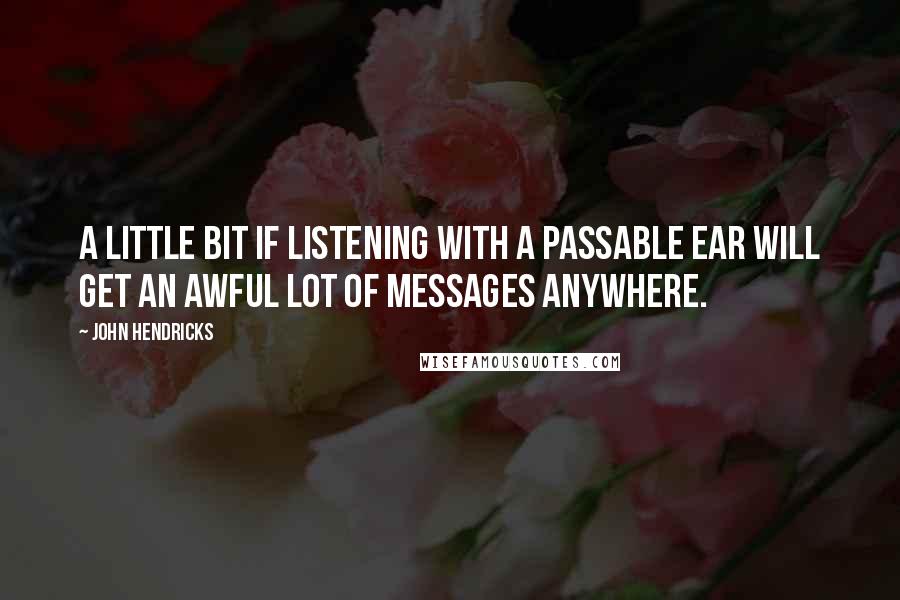 John Hendricks Quotes: A little bit if listening with a passable ear will get an awful lot of messages anywhere.