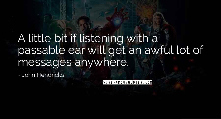 John Hendricks Quotes: A little bit if listening with a passable ear will get an awful lot of messages anywhere.
