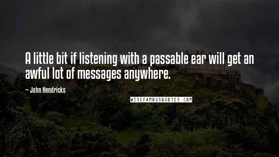John Hendricks Quotes: A little bit if listening with a passable ear will get an awful lot of messages anywhere.