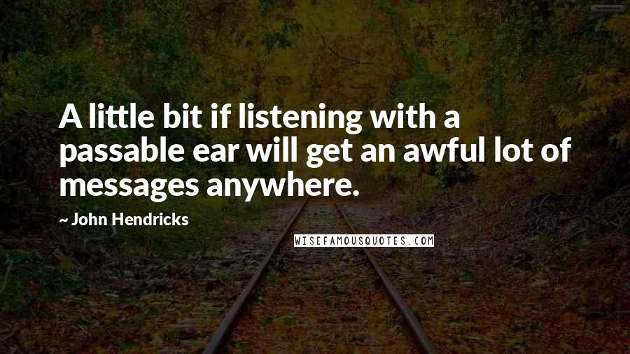 John Hendricks Quotes: A little bit if listening with a passable ear will get an awful lot of messages anywhere.