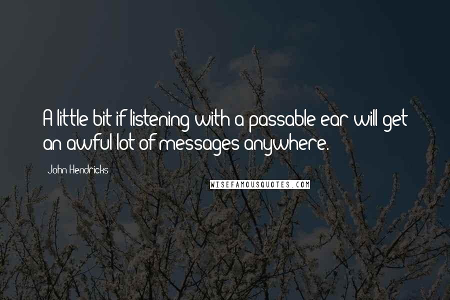 John Hendricks Quotes: A little bit if listening with a passable ear will get an awful lot of messages anywhere.