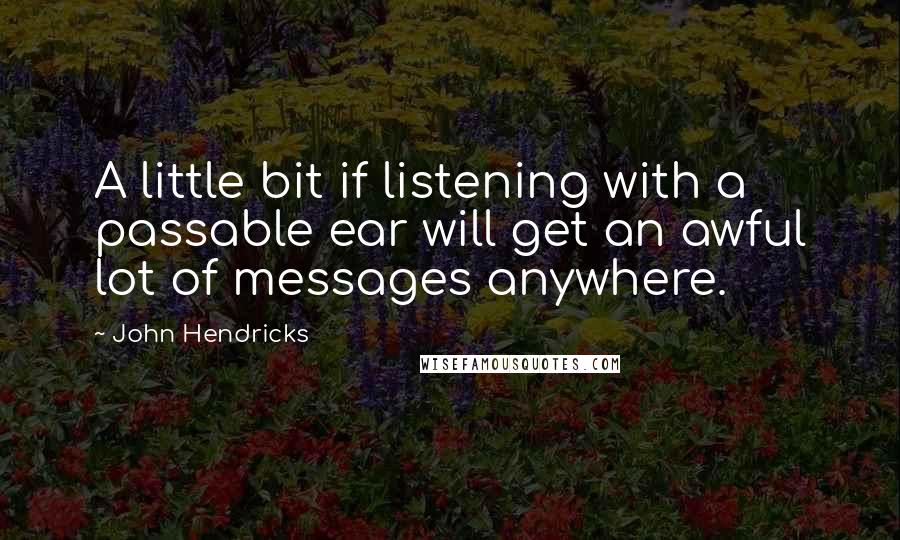 John Hendricks Quotes: A little bit if listening with a passable ear will get an awful lot of messages anywhere.