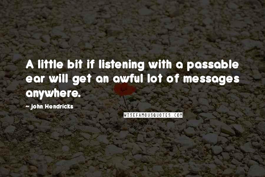 John Hendricks Quotes: A little bit if listening with a passable ear will get an awful lot of messages anywhere.
