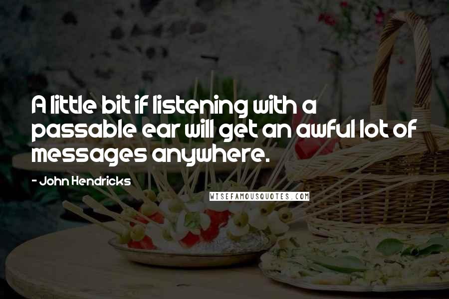 John Hendricks Quotes: A little bit if listening with a passable ear will get an awful lot of messages anywhere.
