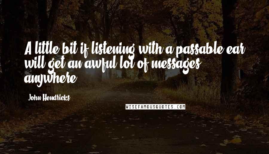 John Hendricks Quotes: A little bit if listening with a passable ear will get an awful lot of messages anywhere.