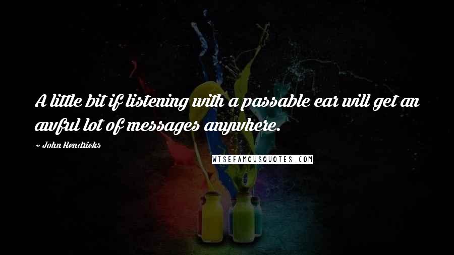 John Hendricks Quotes: A little bit if listening with a passable ear will get an awful lot of messages anywhere.