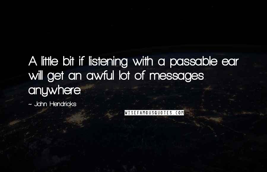 John Hendricks Quotes: A little bit if listening with a passable ear will get an awful lot of messages anywhere.