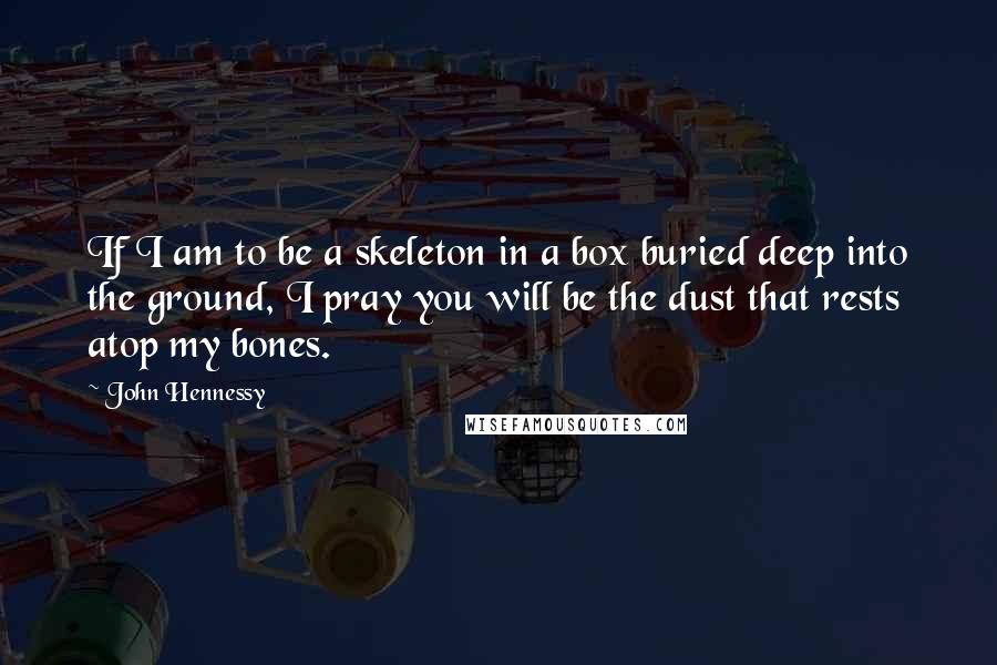 John Hennessy Quotes: If I am to be a skeleton in a box buried deep into the ground, I pray you will be the dust that rests atop my bones.