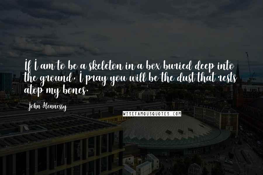 John Hennessy Quotes: If I am to be a skeleton in a box buried deep into the ground, I pray you will be the dust that rests atop my bones.
