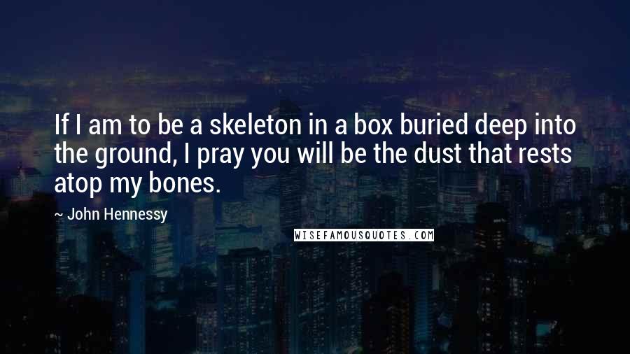 John Hennessy Quotes: If I am to be a skeleton in a box buried deep into the ground, I pray you will be the dust that rests atop my bones.