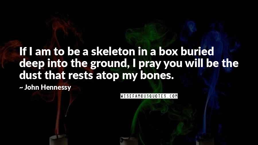 John Hennessy Quotes: If I am to be a skeleton in a box buried deep into the ground, I pray you will be the dust that rests atop my bones.