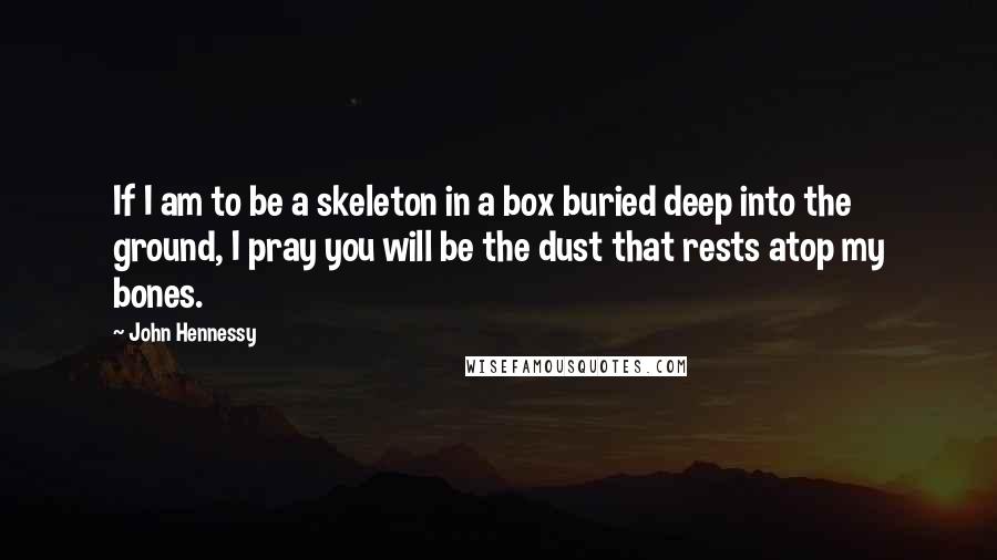 John Hennessy Quotes: If I am to be a skeleton in a box buried deep into the ground, I pray you will be the dust that rests atop my bones.