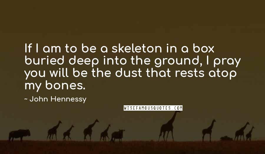 John Hennessy Quotes: If I am to be a skeleton in a box buried deep into the ground, I pray you will be the dust that rests atop my bones.