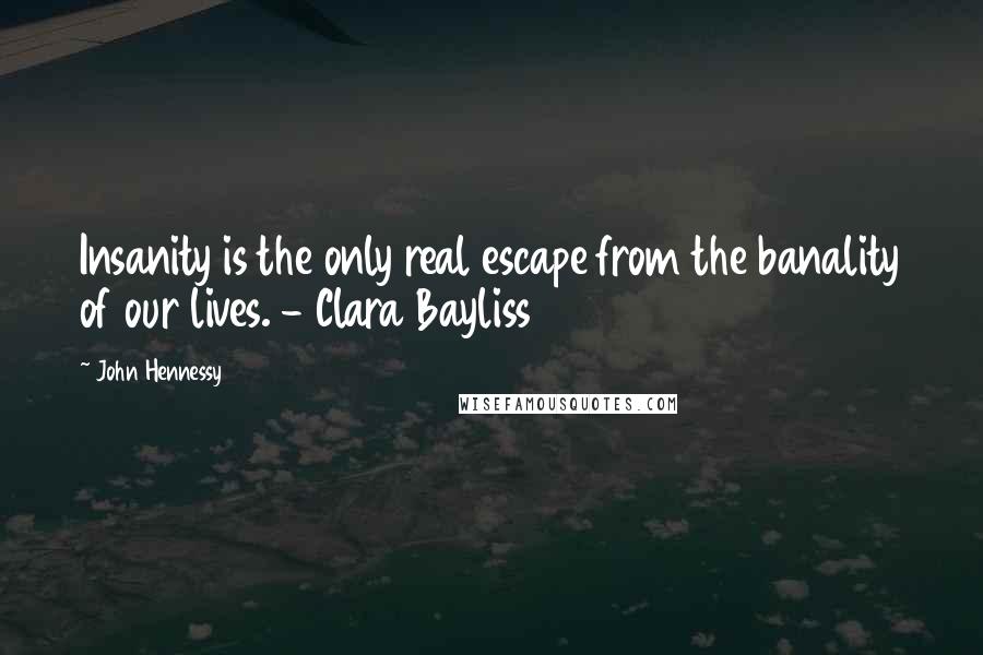 John Hennessy Quotes: Insanity is the only real escape from the banality of our lives. - Clara Bayliss