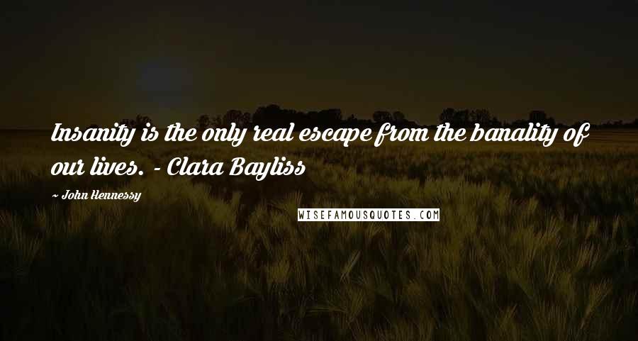 John Hennessy Quotes: Insanity is the only real escape from the banality of our lives. - Clara Bayliss