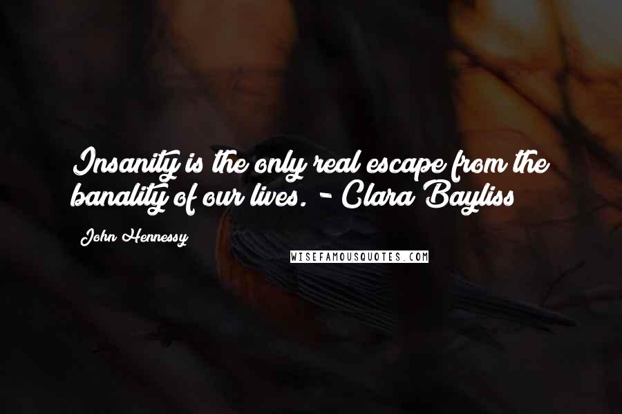 John Hennessy Quotes: Insanity is the only real escape from the banality of our lives. - Clara Bayliss