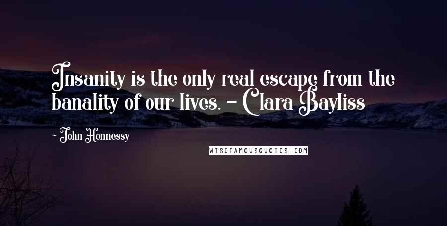 John Hennessy Quotes: Insanity is the only real escape from the banality of our lives. - Clara Bayliss