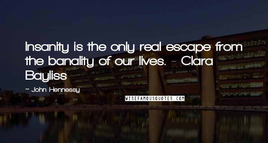 John Hennessy Quotes: Insanity is the only real escape from the banality of our lives. - Clara Bayliss