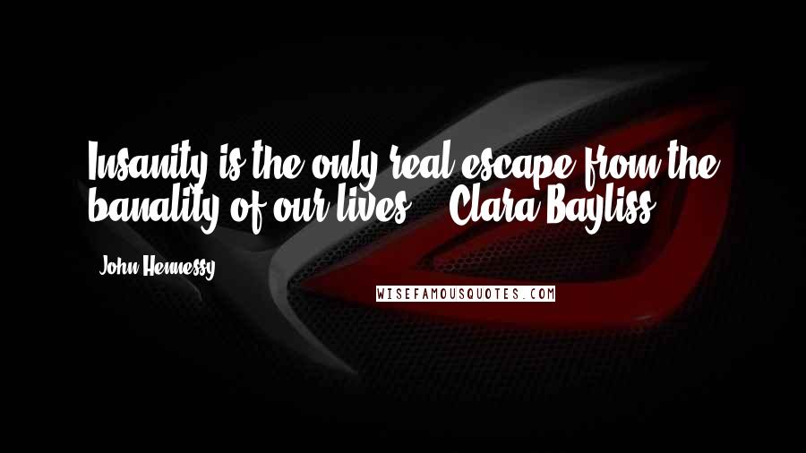 John Hennessy Quotes: Insanity is the only real escape from the banality of our lives. - Clara Bayliss