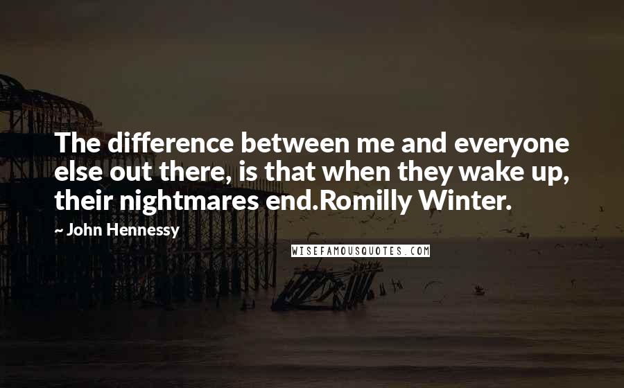 John Hennessy Quotes: The difference between me and everyone else out there, is that when they wake up, their nightmares end.Romilly Winter.