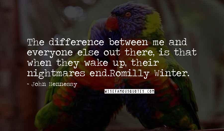 John Hennessy Quotes: The difference between me and everyone else out there, is that when they wake up, their nightmares end.Romilly Winter.