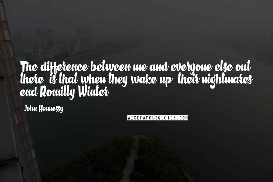 John Hennessy Quotes: The difference between me and everyone else out there, is that when they wake up, their nightmares end.Romilly Winter.