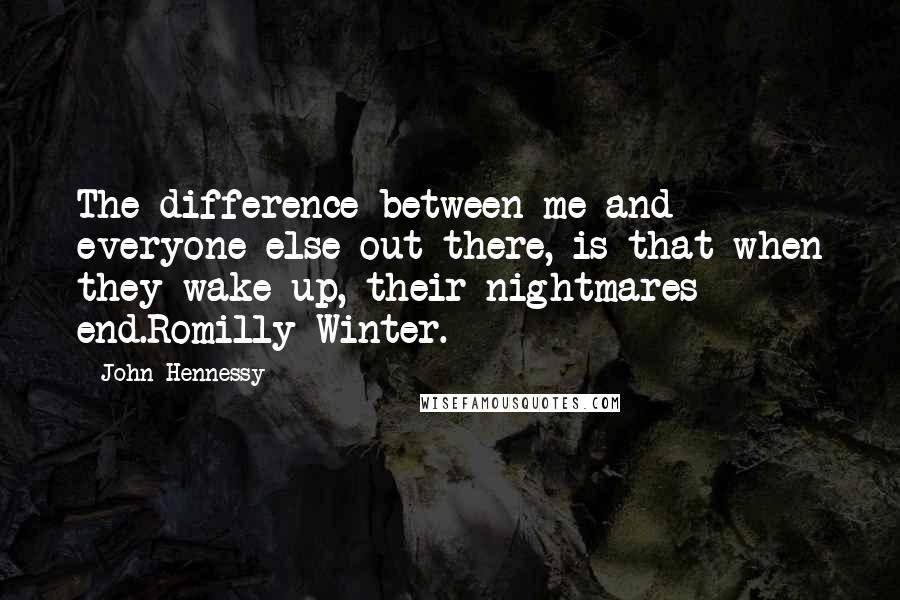 John Hennessy Quotes: The difference between me and everyone else out there, is that when they wake up, their nightmares end.Romilly Winter.