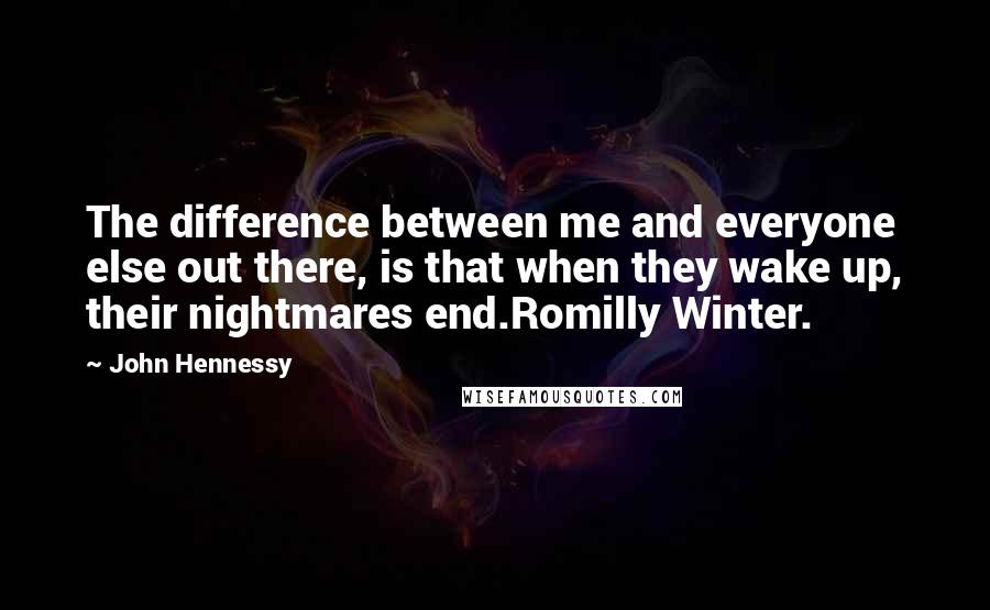 John Hennessy Quotes: The difference between me and everyone else out there, is that when they wake up, their nightmares end.Romilly Winter.