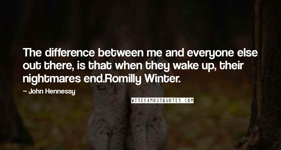 John Hennessy Quotes: The difference between me and everyone else out there, is that when they wake up, their nightmares end.Romilly Winter.