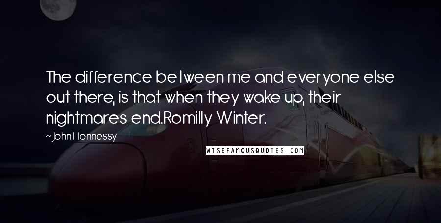 John Hennessy Quotes: The difference between me and everyone else out there, is that when they wake up, their nightmares end.Romilly Winter.