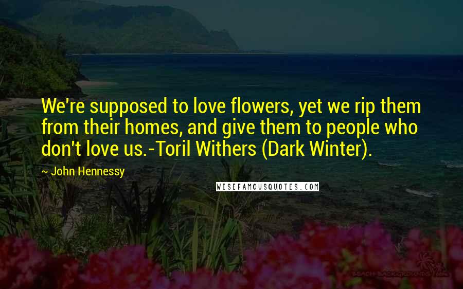 John Hennessy Quotes: We're supposed to love flowers, yet we rip them from their homes, and give them to people who don't love us.-Toril Withers (Dark Winter).