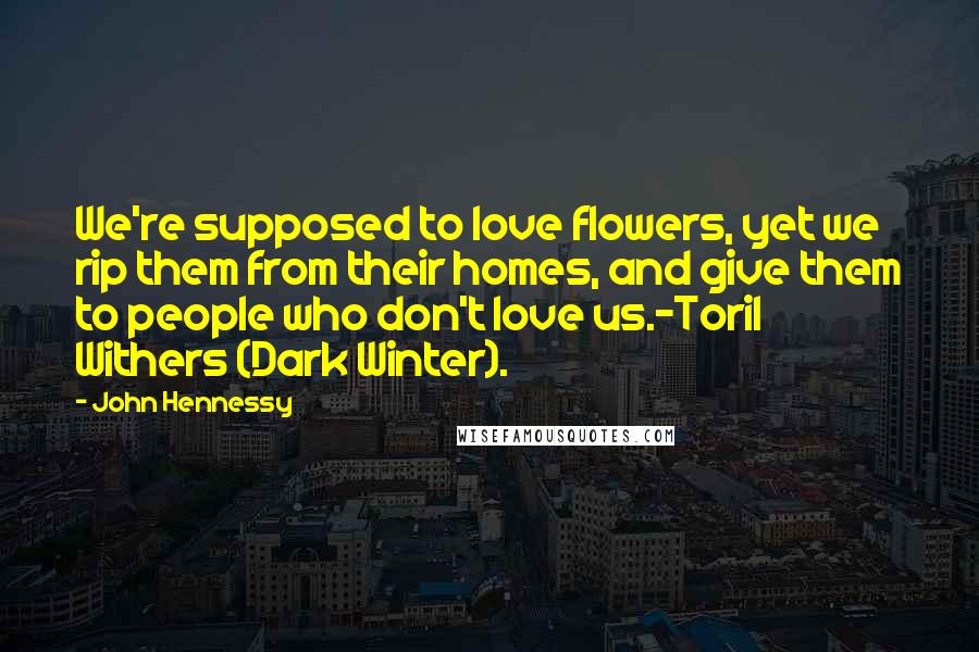 John Hennessy Quotes: We're supposed to love flowers, yet we rip them from their homes, and give them to people who don't love us.-Toril Withers (Dark Winter).