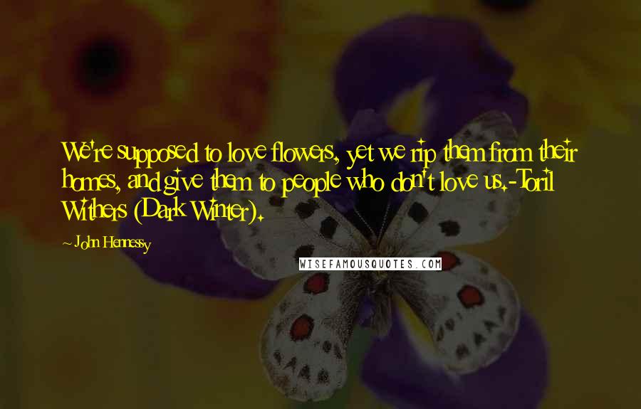 John Hennessy Quotes: We're supposed to love flowers, yet we rip them from their homes, and give them to people who don't love us.-Toril Withers (Dark Winter).