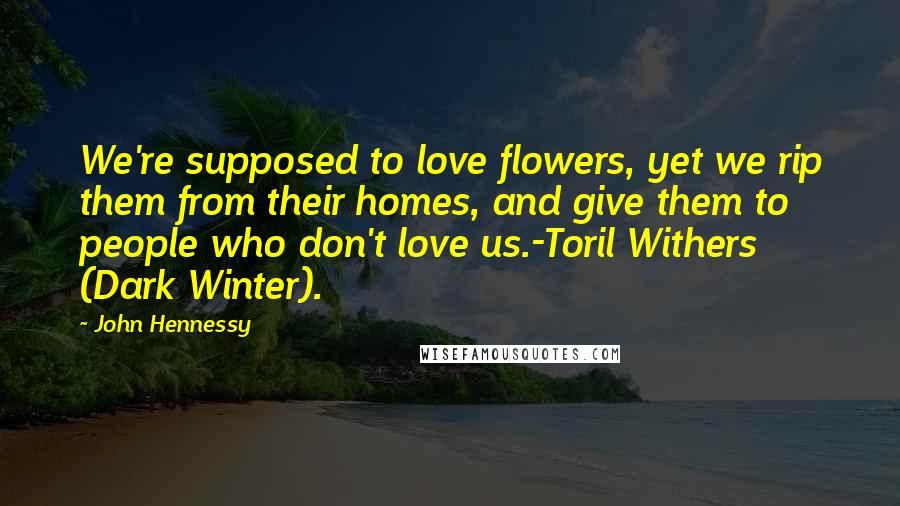 John Hennessy Quotes: We're supposed to love flowers, yet we rip them from their homes, and give them to people who don't love us.-Toril Withers (Dark Winter).