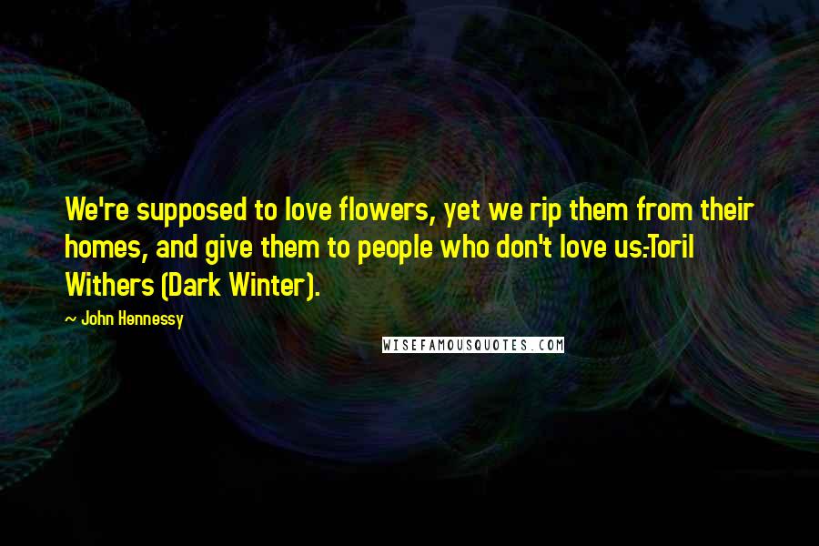 John Hennessy Quotes: We're supposed to love flowers, yet we rip them from their homes, and give them to people who don't love us.-Toril Withers (Dark Winter).