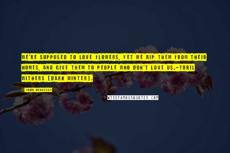 John Hennessy Quotes: We're supposed to love flowers, yet we rip them from their homes, and give them to people who don't love us.-Toril Withers (Dark Winter).