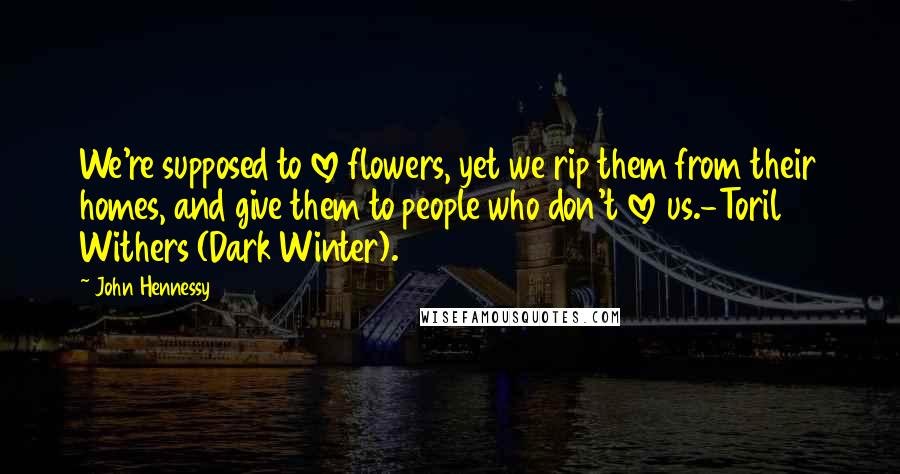 John Hennessy Quotes: We're supposed to love flowers, yet we rip them from their homes, and give them to people who don't love us.-Toril Withers (Dark Winter).