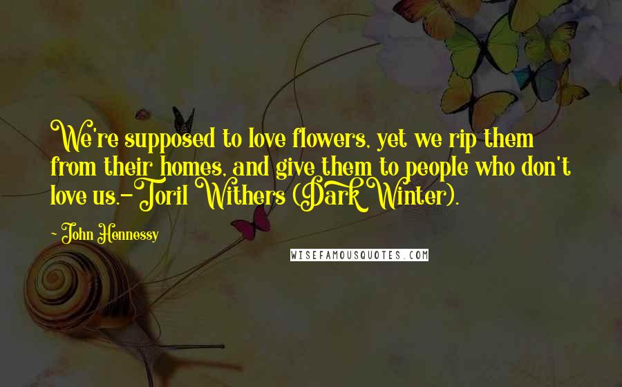 John Hennessy Quotes: We're supposed to love flowers, yet we rip them from their homes, and give them to people who don't love us.-Toril Withers (Dark Winter).