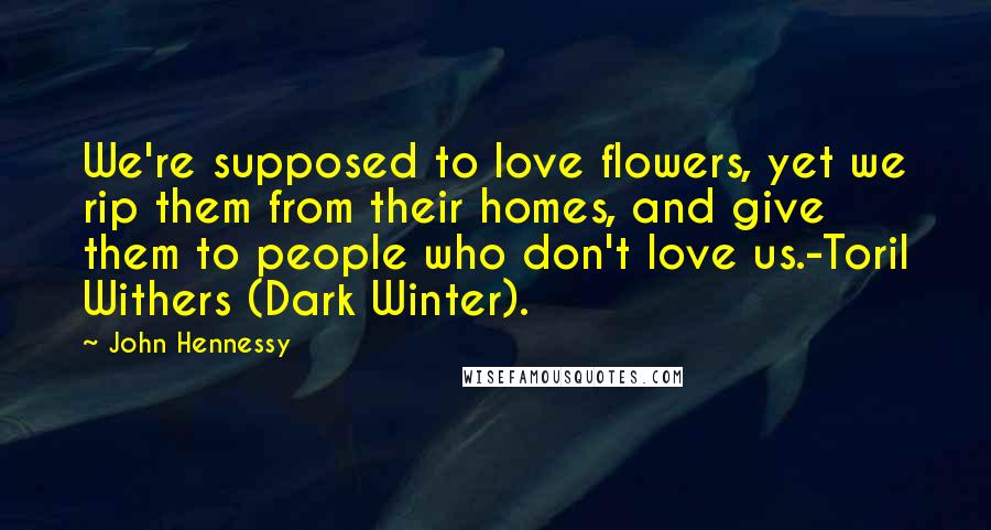 John Hennessy Quotes: We're supposed to love flowers, yet we rip them from their homes, and give them to people who don't love us.-Toril Withers (Dark Winter).