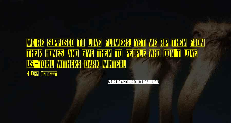 John Hennessy Quotes: We're supposed to love flowers, yet we rip them from their homes, and give them to people who don't love us.-Toril Withers (Dark Winter).