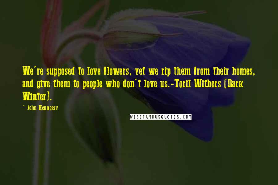 John Hennessy Quotes: We're supposed to love flowers, yet we rip them from their homes, and give them to people who don't love us.-Toril Withers (Dark Winter).