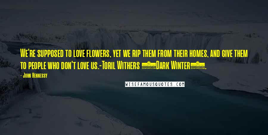 John Hennessy Quotes: We're supposed to love flowers, yet we rip them from their homes, and give them to people who don't love us.-Toril Withers (Dark Winter).