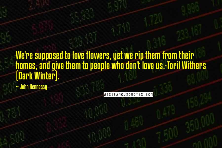 John Hennessy Quotes: We're supposed to love flowers, yet we rip them from their homes, and give them to people who don't love us.-Toril Withers (Dark Winter).