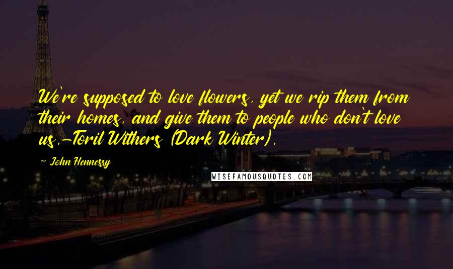 John Hennessy Quotes: We're supposed to love flowers, yet we rip them from their homes, and give them to people who don't love us.-Toril Withers (Dark Winter).