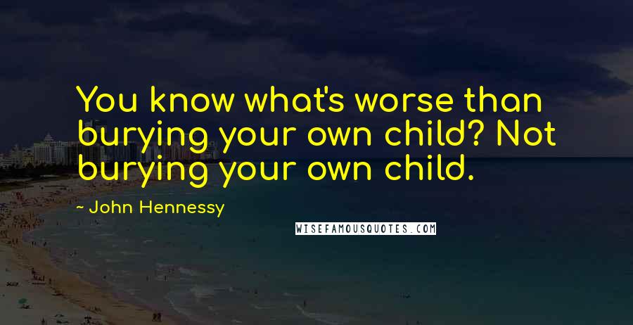 John Hennessy Quotes: You know what's worse than burying your own child? Not burying your own child.