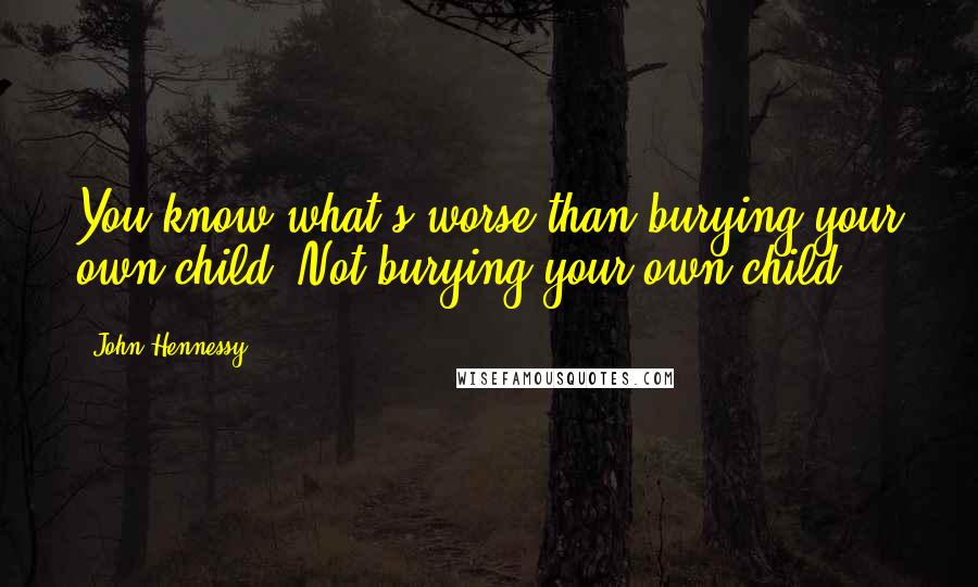 John Hennessy Quotes: You know what's worse than burying your own child? Not burying your own child.