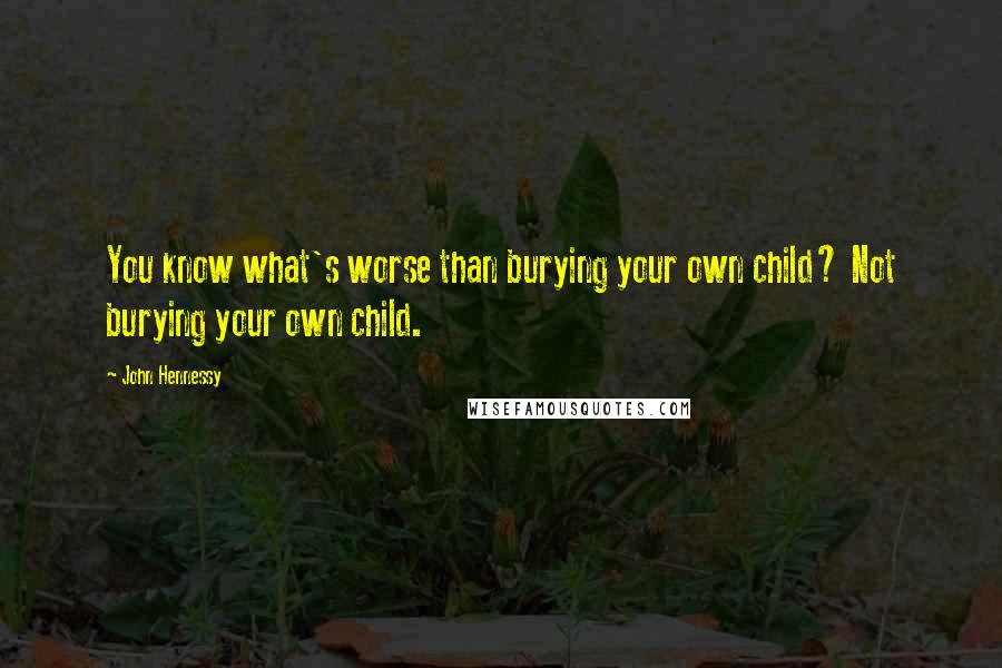 John Hennessy Quotes: You know what's worse than burying your own child? Not burying your own child.